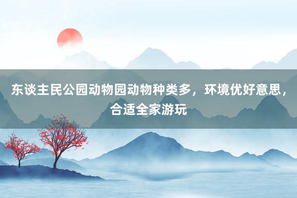 东谈主民公园动物园动物种类多，环境优好意思，合适全家游玩