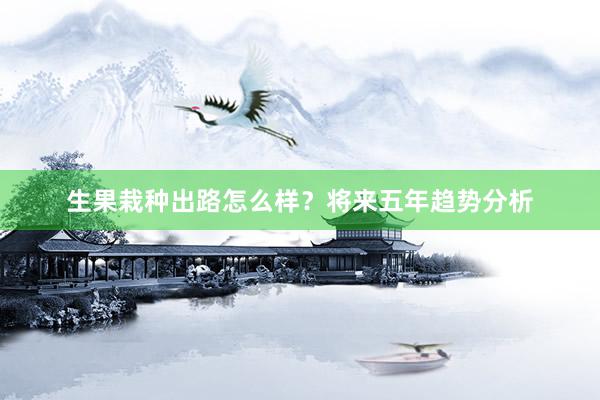 生果栽种出路怎么样？将来五年趋势分析