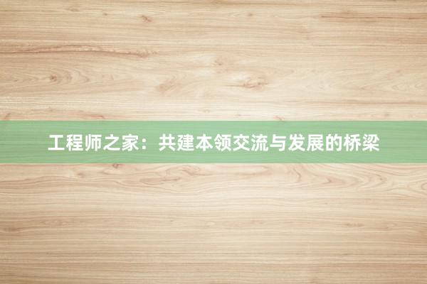 工程师之家：共建本领交流与发展的桥梁